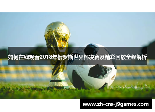 如何在线观看2018年俄罗斯世界杯决赛及精彩回放全程解析
