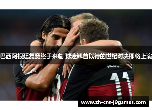 巴西阿根廷复赛终于来临 球迷翘首以待的世纪对决即将上演