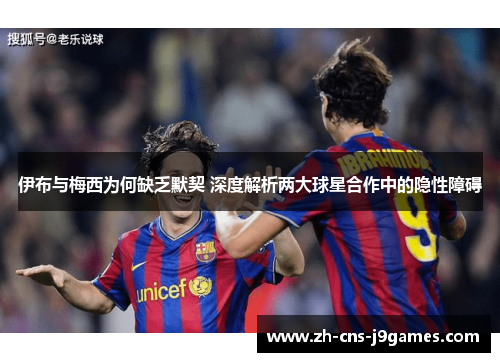 伊布与梅西为何缺乏默契 深度解析两大球星合作中的隐性障碍