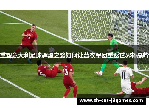 重塑意大利足球辉煌之路如何让蓝衣军团重返世界杯巅峰