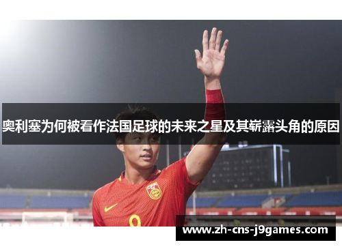 奥利塞为何被看作法国足球的未来之星及其崭露头角的原因