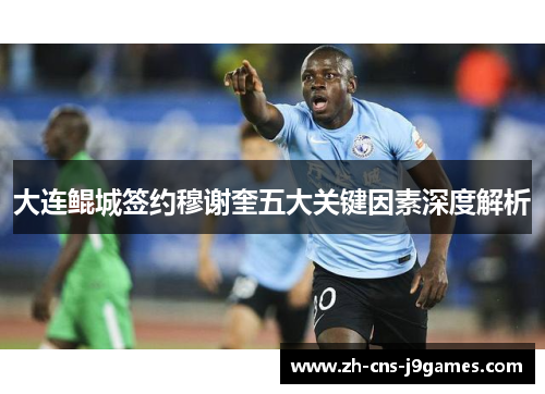 大连鲲城签约穆谢奎五大关键因素深度解析