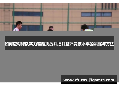 如何应对球队实力差距挑战并提升整体竞技水平的策略与方法