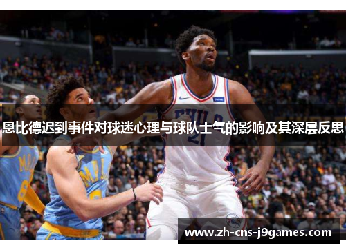 恩比德迟到事件对球迷心理与球队士气的影响及其深层反思 恩比德迟到事件对球迷心理与球队士气的影响及其深层反思