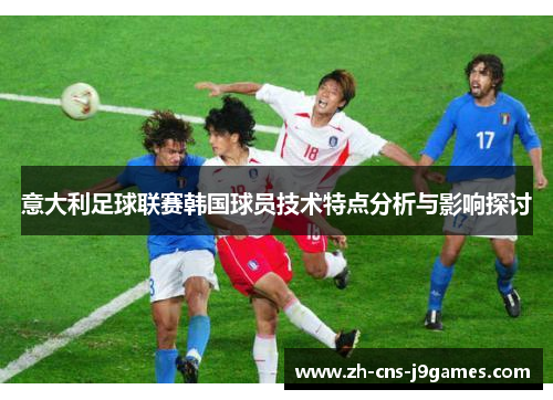 意大利足球联赛韩国球员技术特点分析与影响探讨 意大利足球联赛韩国球员技术特点分析与影响探讨