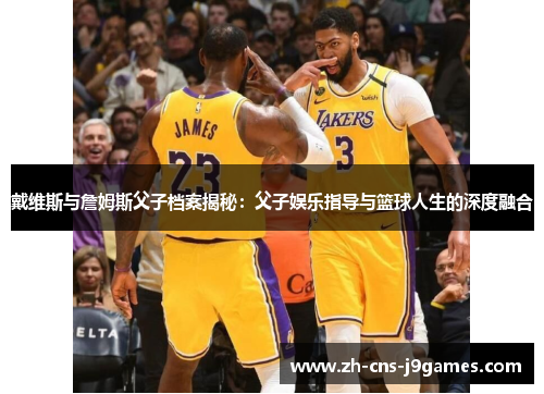 戴维斯与詹姆斯父子档案揭秘:父子娱乐指导与篮球人生的深度融合 戴维斯与詹姆斯父子档案揭秘:父子娱乐指导与篮球人生的深度融合