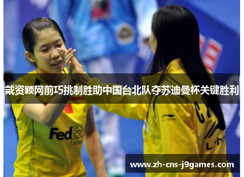 戴资颖网前巧挑制胜助中国台北队夺苏迪曼杯关键胜利 戴资颖网前巧挑制胜助中国台北队夺苏迪曼杯关键胜利
