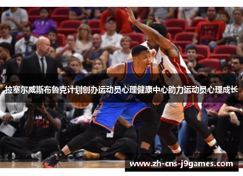 拉塞尔威斯布鲁克计划创办运动员心理健康中心助力运动员心理成长 拉塞尔威斯布鲁克计划创办运动员心理健康中心助力运动员心理成长