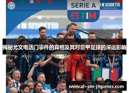 揭秘尤文电话门事件的真相及其对意甲足球的深远影响 揭秘尤文电话门事件的真相及其对意甲足球的深远影响