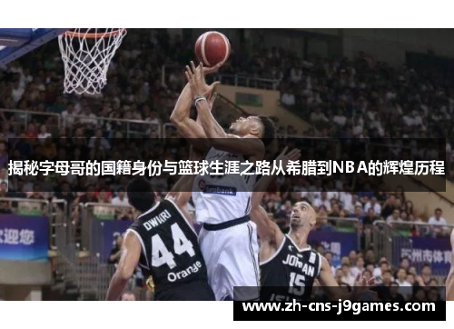 揭秘字母哥的国籍身份与篮球生涯之路从希腊到NBA的辉煌历程
