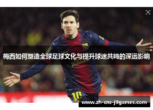 梅西如何塑造全球足球文化与提升球迷共鸣的深远影响
