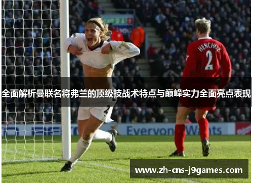 全面解析曼联名将弗兰的顶级技战术特点与巅峰实力全面亮点表现 全面解析曼联名将弗兰的顶级技战术特点与巅峰实力全面亮点表现