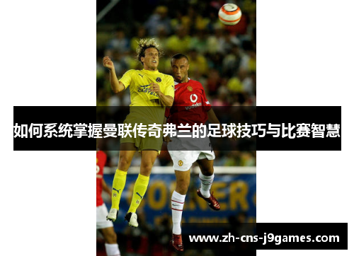 如何系统掌握曼联传奇弗兰的足球技巧与比赛智慧 如何系统掌握曼联传奇弗兰的足球技巧与比赛智慧