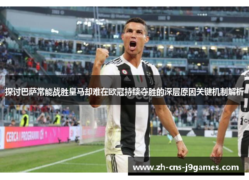 探讨巴萨常能战胜皇马却难在欧冠持续夺胜的深层原因关键机制解析 探讨巴萨常能战胜皇马却难在欧冠持续夺胜的深层原因关键机制解析