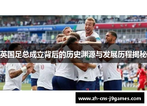 英国足总成立背后的历史渊源与发展历程揭秘 英国足总成立背后的历史渊源与发展历程揭秘