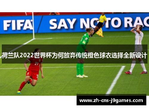 荷兰队2022世界杯为何放弃传统橙色球衣选择全新设计