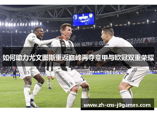 如何助力尤文图斯重返巅峰再夺意甲与欧冠双重荣耀