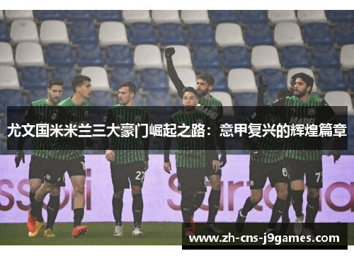 尤文国米米兰三大豪门崛起之路：意甲复兴的辉煌篇章