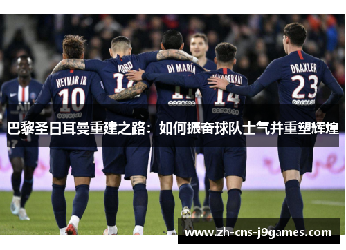 巴黎圣日耳曼重建之路:如何振奋球队士气并重塑辉煌 巴黎圣日耳曼重建之路:如何振奋球队士气并重塑辉煌