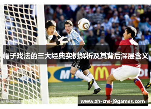 帽子戏法的三大经典实例解析及其背后深层含义 帽子戏法的三大经典实例解析及其背后深层含义