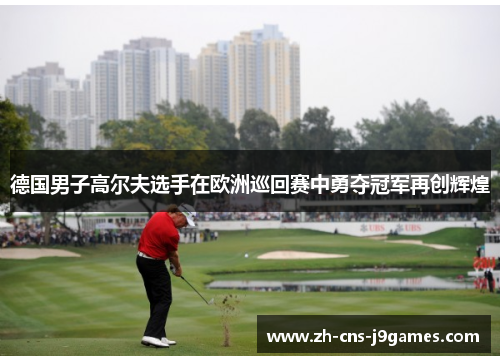 德国男子高尔夫选手在欧洲巡回赛中勇夺冠军再创辉煌