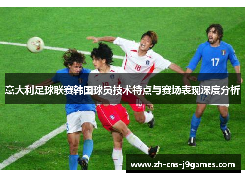 意大利足球联赛韩国球员技术特点与赛场表现深度分析 意大利足球联赛韩国球员技术特点与赛场表现深度分析