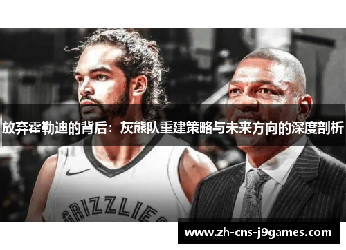 放弃霍勒迪的背后:灰熊队重建策略与未来方向的深度剖析 放弃霍勒迪的背后:灰熊队重建策略与未来方向的深度剖析