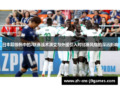 日本超级杯中的J联赛战术演变与外援引入对比赛风格的深远影响 日本超级杯中的J联赛战术演变与外援引入对比赛风格的深远影响