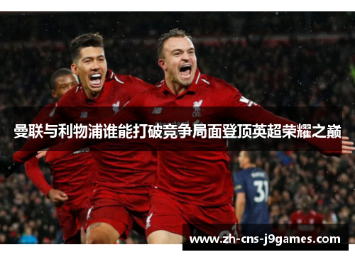 曼联与利物浦谁能打破竞争局面登顶英超荣耀之巅 曼联与利物浦谁能打破竞争局面登顶英超荣耀之巅