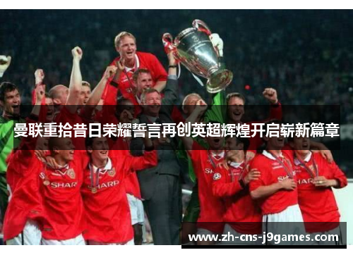 曼联重拾昔日荣耀誓言再创英超辉煌开启崭新篇章 曼联重拾昔日荣耀誓言再创英超辉煌开启崭新篇章