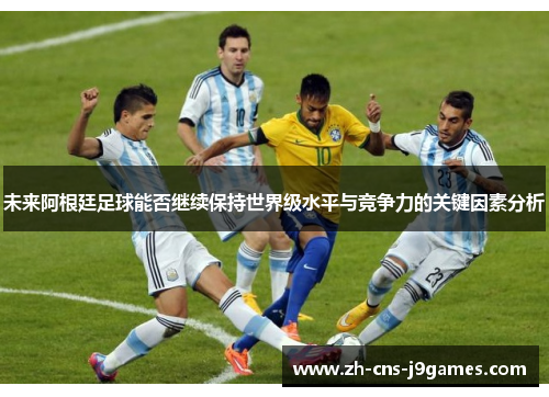 未来阿根廷足球能否继续保持世界级水平与竞争力的关键因素分析 未来阿根廷足球能否继续保持世界级水平与竞争力的关键因素分析