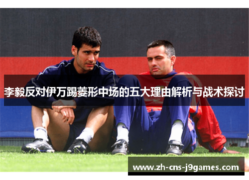 李毅反对伊万踢菱形中场的五大理由解析与战术探讨
