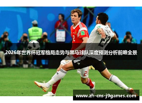 2026年世界杯冠军格局走势与黑马球队深度预测分析前瞻全景 2026年世界杯冠军格局走势与黑马球队深度预测分析前瞻全景