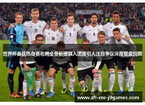 世界杯备战热身赛布局全景新援融入速度引人注目争议深度复盘回顾 世界杯备战热身赛布局全景新援融入速度引人注目争议深度复盘回顾