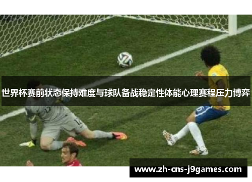 世界杯赛前状态保持难度与球队备战稳定性体能心理赛程压力博弈 世界杯赛前状态保持难度与球队备战稳定性体能心理赛程压力博弈