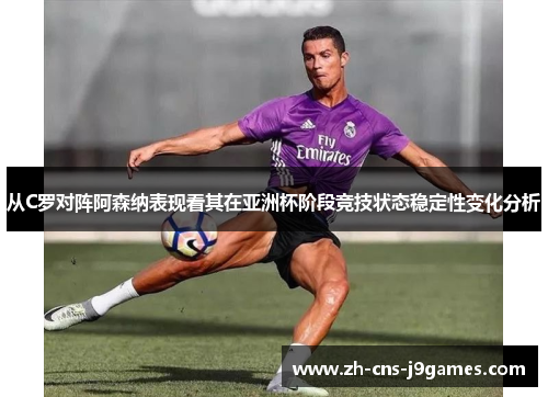 从C罗对阵阿森纳表现看其在亚洲杯阶段竞技状态稳定性变化分析 从C罗对阵阿森纳表现看其在亚洲杯阶段竞技状态稳定性变化分析