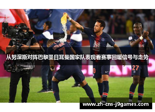 从努涅斯对阵巴黎圣日耳曼国家队表现看赛事回暖信号与走势 从努涅斯对阵巴黎圣日耳曼国家队表现看赛事回暖信号与走势