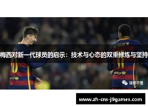 梅西对新一代球员的启示：技术与心态的双重修炼与坚持