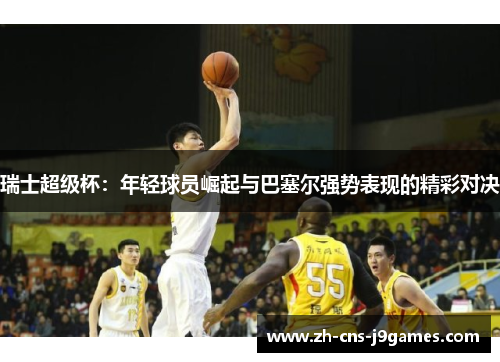 瑞士超级杯:年轻球员崛起与巴塞尔强势表现的精彩对决 瑞士超级杯:年轻球员崛起与巴塞尔强势表现的精彩对决