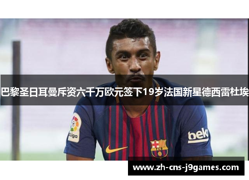 巴黎圣日耳曼斥资六千万欧元签下19岁法国新星德西雷杜埃 巴黎圣日耳曼斥资六千万欧元签下19岁法国新星德西雷杜埃