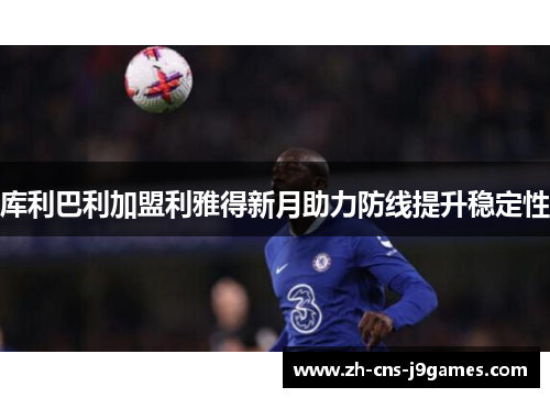库利巴利加盟利雅得新月助力防线提升稳定性