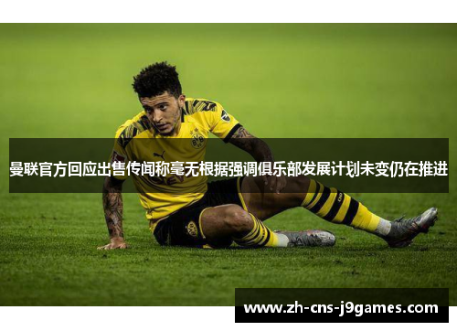 曼联官方回应出售传闻称毫无根据强调俱乐部发展计划未变仍在推进