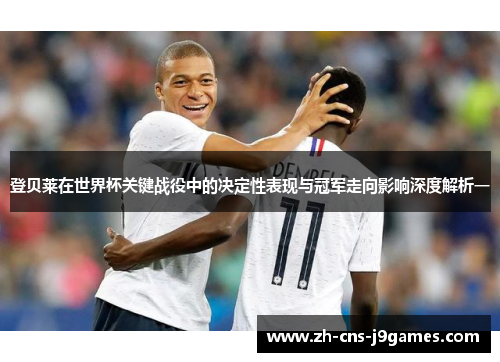 登贝莱在世界杯关键战役中的决定性表现与冠军走向影响深度解析一