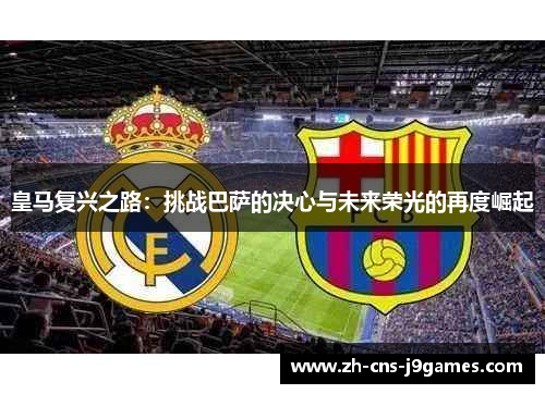 皇马复兴之路：挑战巴萨的决心与未来荣光的再度崛起