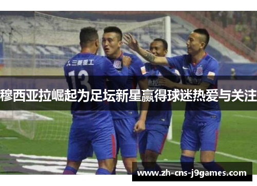 穆西亚拉崛起为足坛新星赢得球迷热爱与关注 穆西亚拉崛起为足坛新星赢得球迷热爱与关注