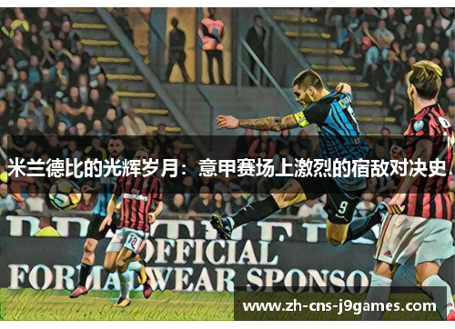 米兰德比的光辉岁月：意甲赛场上激烈的宿敌对决史