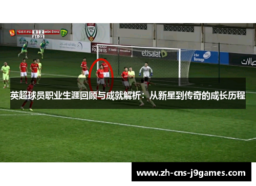 英超球员职业生涯回顾与成就解析：从新星到传奇的成长历程