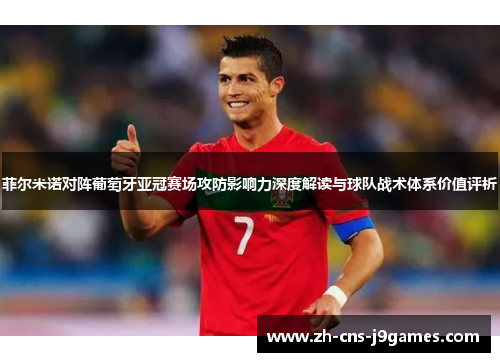 菲尔米诺对阵葡萄牙亚冠赛场攻防影响力深度解读与球队战术体系价值评析