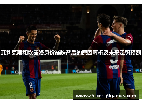 菲利克斯和坎塞洛身价暴跌背后的原因解析及未来走势预测