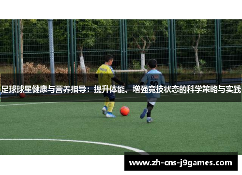 足球球星健康与营养指导：提升体能、增强竞技状态的科学策略与实践